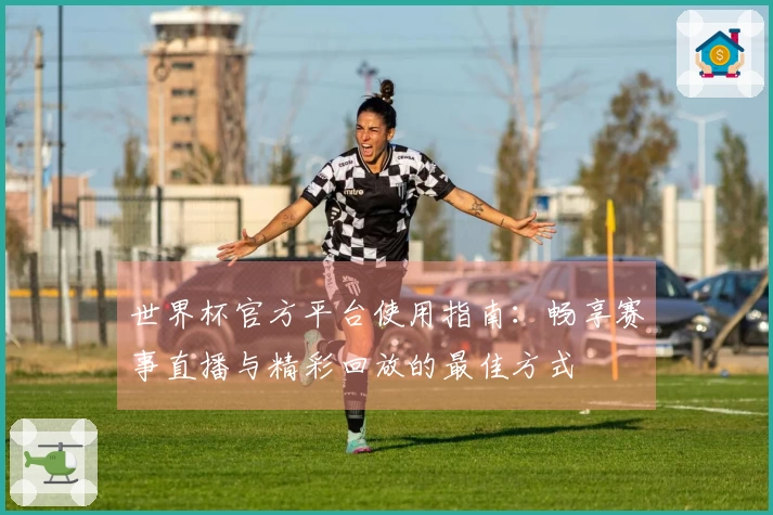 世界杯官方平台使用指南：畅享赛事直播与精彩回放的最佳方式