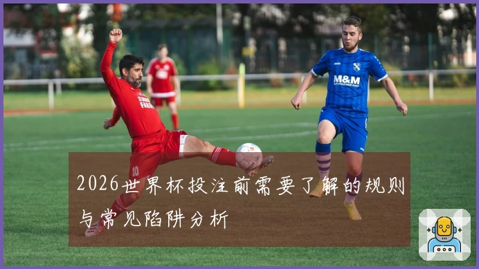 2026世界杯投注前需要了解的规则与常见陷阱分析