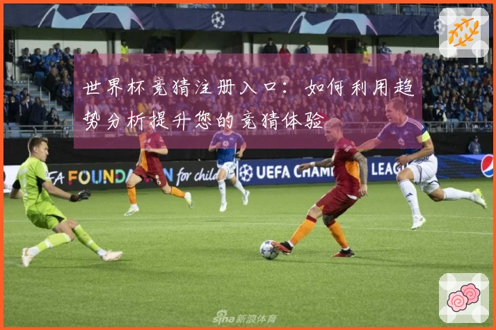 世界杯竞猜注册入口：如何利用趋势分析提升您的竞猜体验