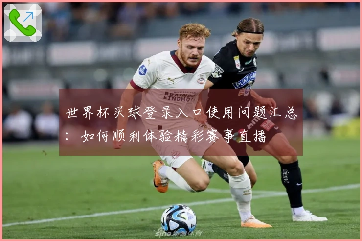 世界杯买球登录入口使用问题汇总：如何顺利体验精彩赛事直播