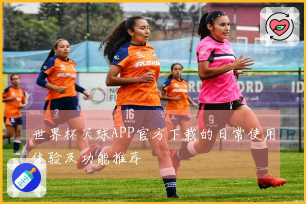 世界杯买球APP官方下载的日常使用体验及功能推荐