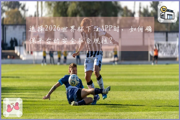 选择2026世界杯下注APP时，如何确保平台的安全和合规性？