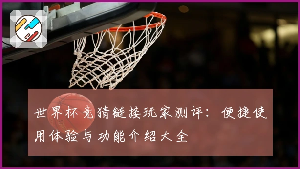 世界杯竞猜链接玩家测评：便捷使用体验与功能介绍大全