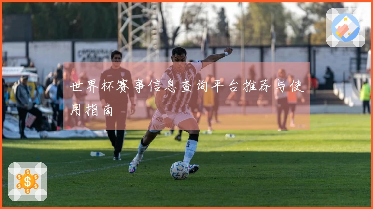 世界杯赛事信息查询平台推荐与使用指南