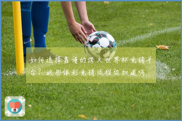 如何选择靠谱的烽火世界杯竞猜平台？这些体彩竞猜流程你知道吗