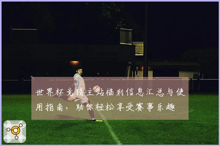 世界杯竞猜主站福利信息汇总与使用指南，助你轻松享受赛事乐趣
