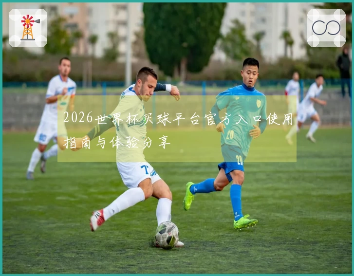 2026世界杯买球平台官方入口使用指南与体验分享