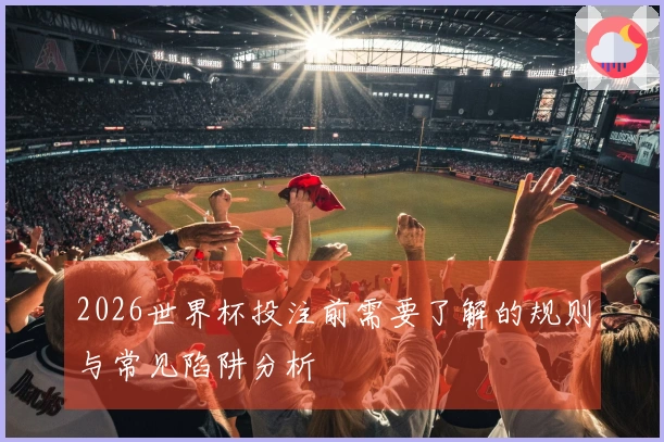 2026世界杯投注前需要了解的规则与常见陷阱分析