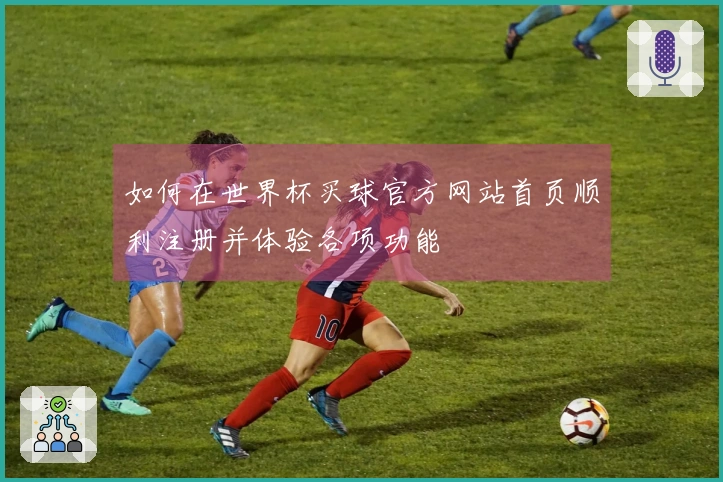 如何在世界杯买球官方网站首页顺利注册并体验各项功能
