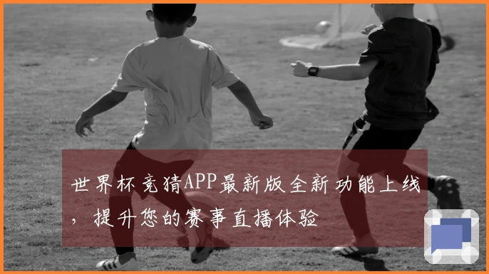 世界杯竞猜APP最新版全新功能上线，提升您的赛事直播体验