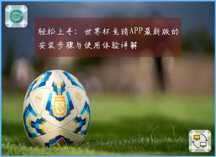 轻松上手：世界杯竞猜APP最新版的安装步骤与使用体验详解
