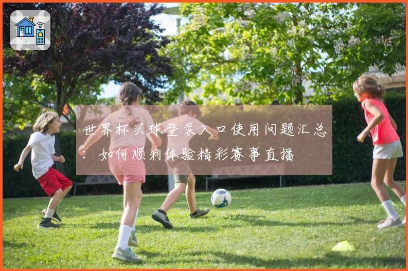 世界杯买球登录入口使用问题汇总：如何顺利体验精彩赛事直播