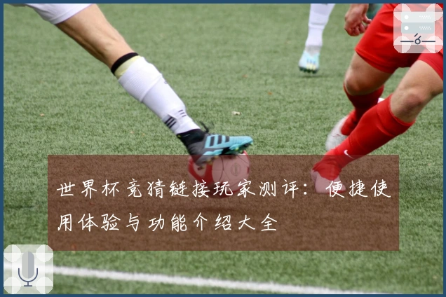 世界杯竞猜链接玩家测评：便捷使用体验与功能介绍大全