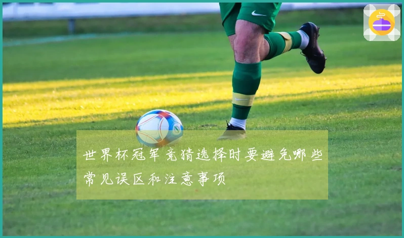 世界杯冠军竞猜选择时要避免哪些常见误区和注意事项