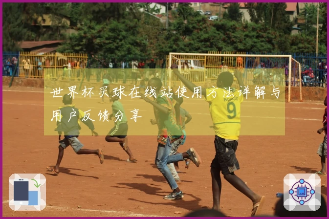 世界杯买球在线站使用方法详解与用户反馈分享