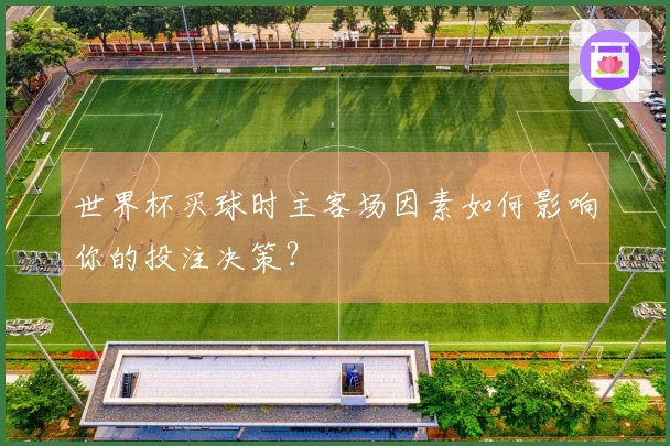 世界杯买球时主客场因素如何影响你的投注决策？