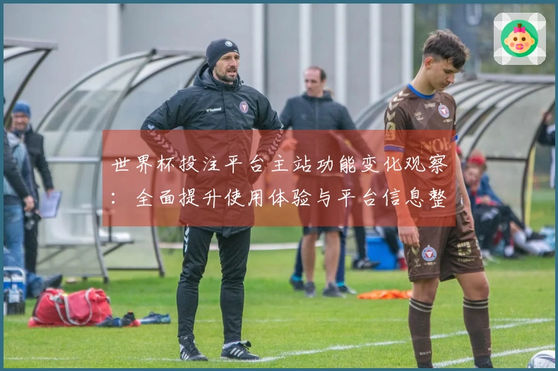 世界杯投注平台主站功能变化观察：全面提升使用体验与平台信息整合