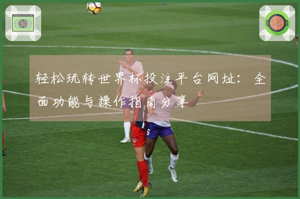 轻松玩转世界杯投注平台网址：全面功能与操作指南分享