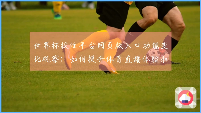 世界杯投注平台网页版入口功能变化观察：如何提升体育直播体验和互动性