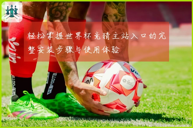 轻松掌握世界杯竞猜主站入口的完整安装步骤与使用体验
