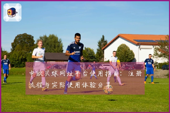 中欧买球网址平台使用指南：注册流程与实际使用体验分享