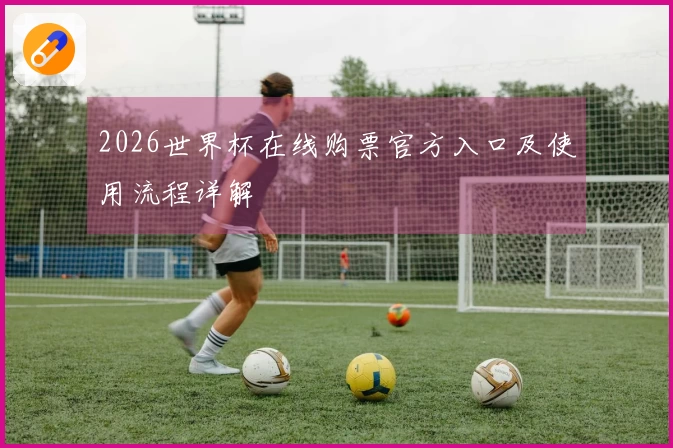 2026世界杯在线购票官方入口及使用流程详解