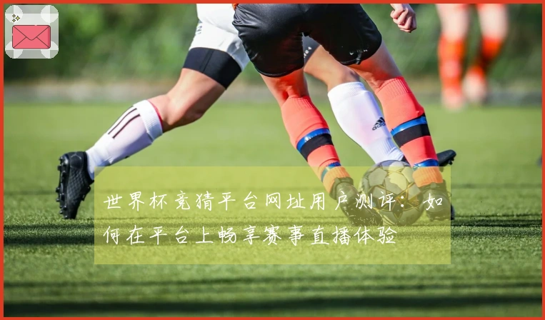 世界杯竞猜平台网址用户测评：如何在平台上畅享赛事直播体验
