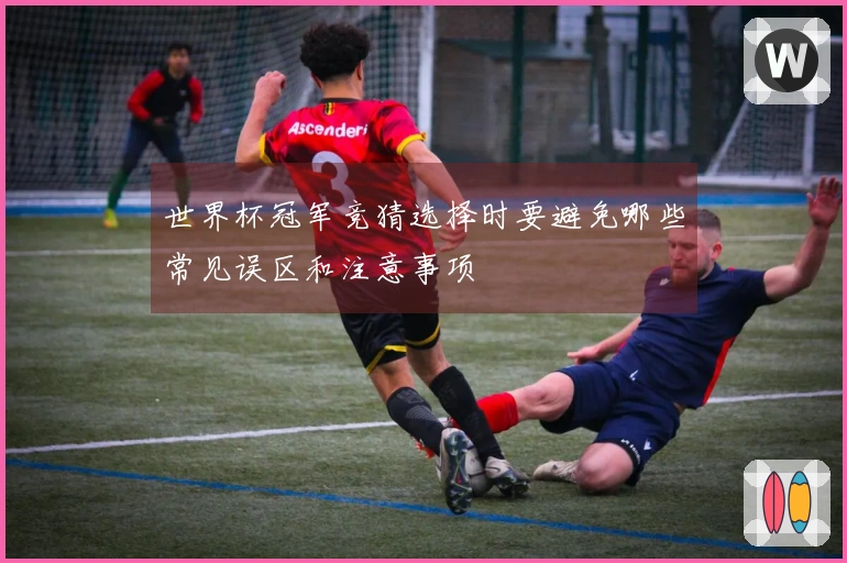 世界杯冠军竞猜选择时要避免哪些常见误区和注意事项