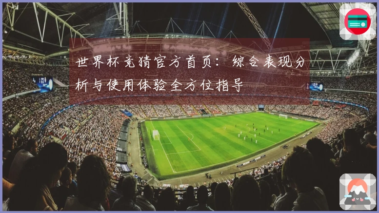 世界杯竞猜官方首页：综合表现分析与使用体验全方位指导