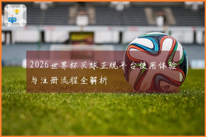 2026世界杯买球正规平台使用体验与注册流程全解析