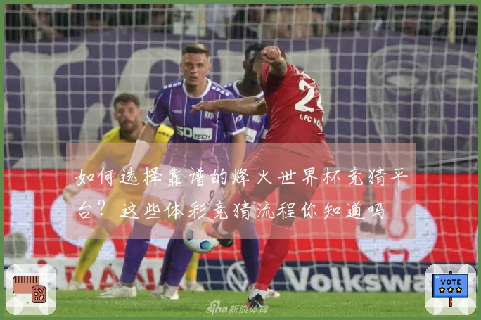 如何选择靠谱的烽火世界杯竞猜平台？这些体彩竞猜流程你知道吗