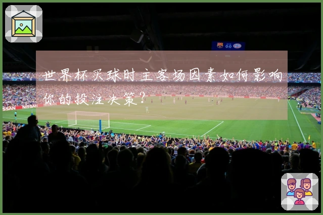 世界杯买球时主客场因素如何影响你的投注决策？