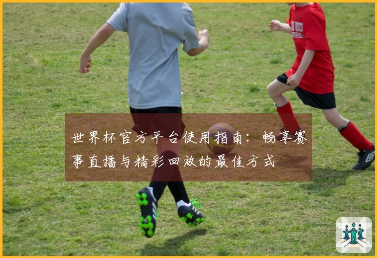 世界杯官方平台使用指南：畅享赛事直播与精彩回放的最佳方式